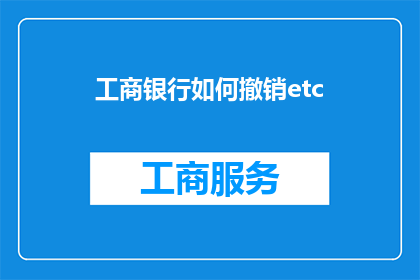 工商银行如何撤销etc(工商银行如何撤销ETC服务？)