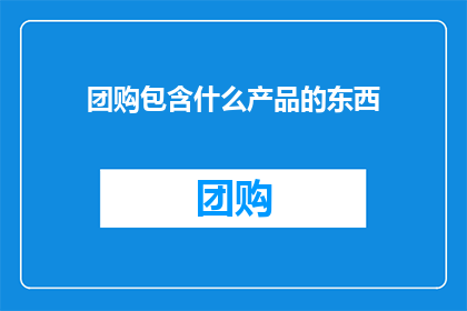 团购包含什么产品的东西(团购产品包含哪些？)