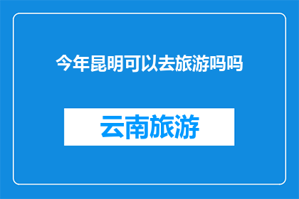 今年昆明可以去旅游吗吗(今年昆明旅游是否可行？)
