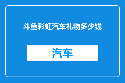 斗鱼彩虹汽车礼物多少钱(斗鱼彩虹汽车礼物的价格是多少？)