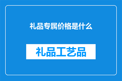 礼品专属价格是什么(您是否好奇礼品专属价格的确切含义？)