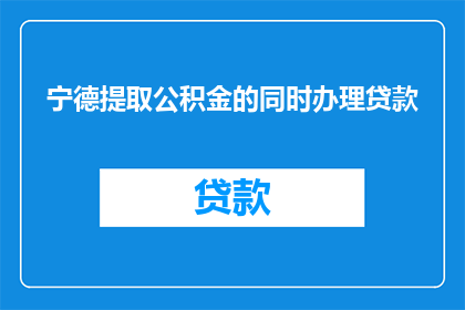 宁德提取公积金的同时办理贷款(宁德地区如何同时提取公积金和办理贷款？)