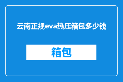 云南正规eva热压箱包多少钱(云南地区购买正规EVA热压箱包的价格是多少？)