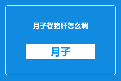 月子餐猪肝怎么调(如何制作美味的月子餐猪肝？)