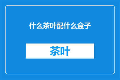 什么茶叶配什么盒子(您知道吗？不同茶叶的搭配，需要怎样的盒子来衬托？)