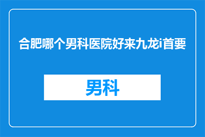 合肥哪个男科医院好来九龙i首要(合肥地区男科治疗的优选医院：九龙医院是否位列榜首？)