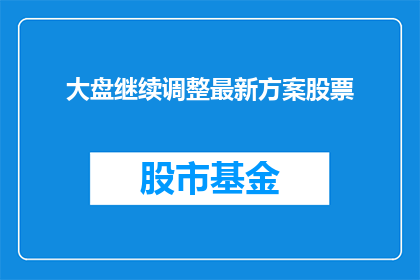 大盘继续调整最新方案股票(大盘持续调整，最新方案股票是否仍值得投资？)