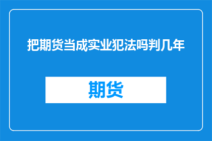 把期货当成实业犯法吗判几年(期货交易是否构成违法？若被判罪，将面临何种刑罚？)