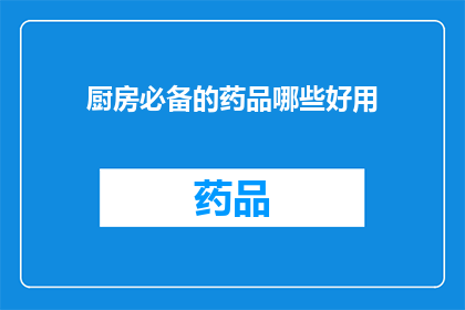 厨房必备的药品哪些好用(哪些厨房必备药品既实用又有效？)