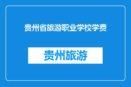 贵州省旅游职业学校学费(贵州省旅游职业学校学费是多少？)