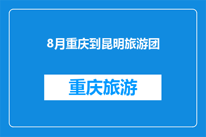 8月重庆到昆明旅游团(8月重庆到昆明旅游团：您准备好踏上这段令人向往的旅程了吗？)
