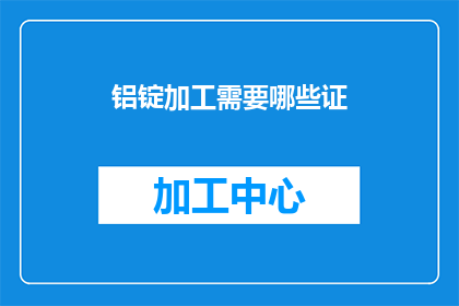 铝锭加工需要哪些证(铝锭加工过程中需要哪些证件？)