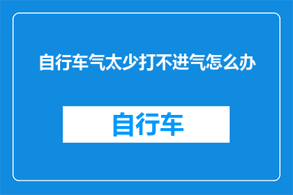 自行车气太少打不进气怎么办(自行车气不足，如何有效补充？)