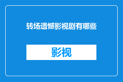 转场遗憾影视剧有哪些(影视剧中常见的转场遗憾有哪些？)