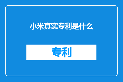 小米真实专利是什么(小米公司究竟拥有哪些令人瞩目的真实专利？)