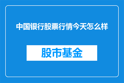 中国银行股票行情今天怎么样(今天中国银行股票行情表现如何？投资者应关注哪些关键指标？)