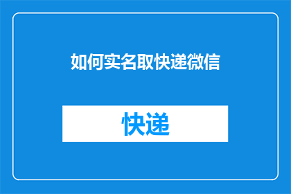 如何实名取快递微信(如何确保快递的实名制安全？微信取件流程详解)