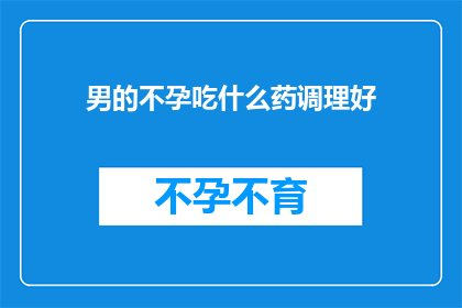 男的不孕吃什么药调理好(男性不孕症患者应如何通过药物进行有效调理？)