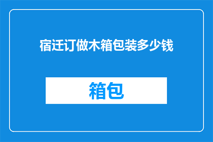 宿迁订做木箱包装多少钱(宿迁地区定制木箱包装服务的费用是多少？)