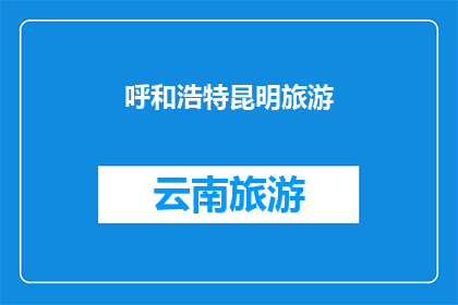 呼和浩特昆明旅游(呼和浩特和昆明：哪个城市更适合旅游？)