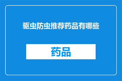 驱虫防虫推荐药品有哪些(您是否在寻找有效的驱虫和防虫药品？以下是一些建议的药品，它们可以帮助您解决这些问题)