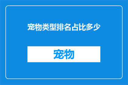 宠物类型排名占比多少(宠物类型在家庭中所占比例是多少？)