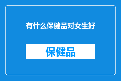 有什么保健品对女生好(女生健康保养：哪些保健品能为她们带来益处？)