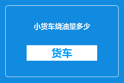 小货车烧油量多少(小货车烧油量多少？一个令人好奇的问题，需要我们深入探讨)