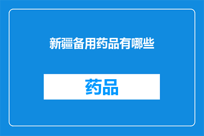 新疆备用药品有哪些(新疆地区备选药品种类一览：您了解哪些是必备的医疗资源吗？)