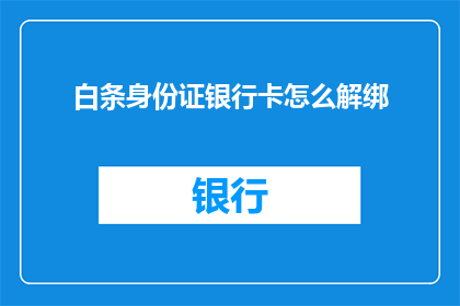 白条身份证银行卡怎么解绑(如何解除与白条身份证关联的银行卡绑定？)