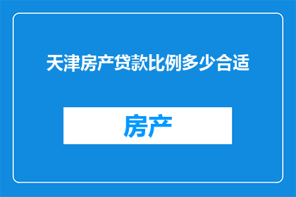 天津房产贷款比例多少合适(天津房产贷款比例应如何确定？)