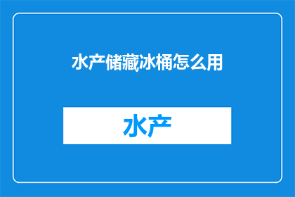 水产储藏冰桶怎么用(如何正确使用水产储藏冰桶以保持水产品新鲜？)