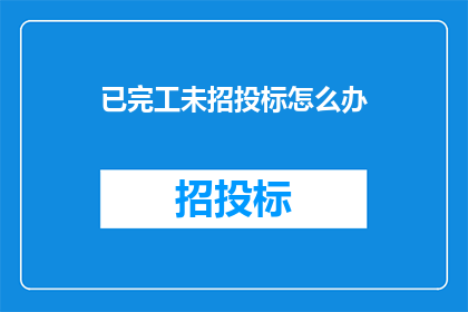已完工未招投标怎么办(如何处理已完成但未进行招投标的项目？)