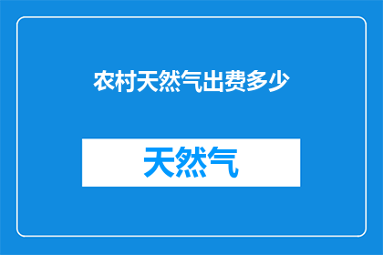 农村天然气出费多少(农村居民如何承担天然气费用？)