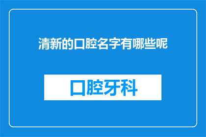 清新的口腔名字有哪些呢(清新口腔护理有哪些独特之处？)