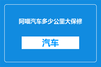 阿喵汽车多少公里大保修(阿喵汽车的保修里程是多少？)