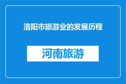 洛阳市旅游业的发展历程(洛阳市旅游业的发展历程：从古都辉煌到现代旅游的演变之路)