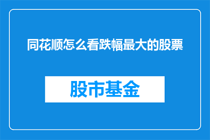 同花顺怎么看跌幅最大的股票(如何分析同花顺平台上跌幅最大的股票？)