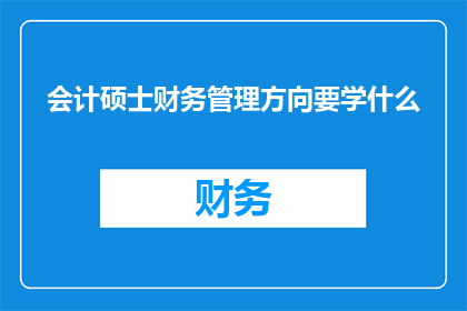 会计硕士财务管理方向要学什么(会计硕士财务管理专业课程内容解析：你将学到哪些关键知识？)