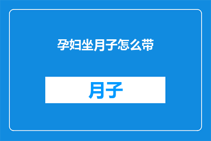 孕妇坐月子怎么带(如何有效进行孕妇坐月子期间的护理？)