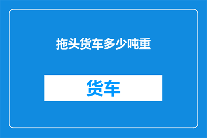 拖头货车多少吨重(拖头货车的承载能力是多少？)