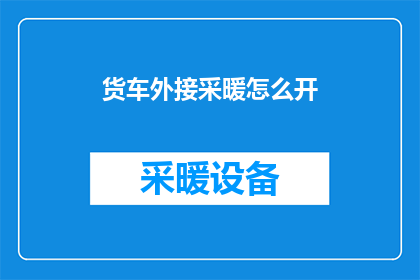 货车外接采暖怎么开(如何开启货车外接采暖系统？)