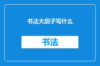 书法大扇子写什么(书法大扇子上应书写什么内容？)