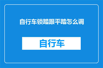 自行车锁踏跟平踏怎么调(如何调整自行车锁踏与平踏的设置？)