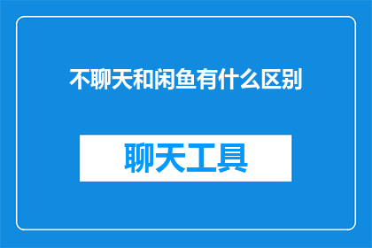 不聊天和闲鱼有什么区别(不聊天与闲鱼：它们之间存在哪些显著差异？)