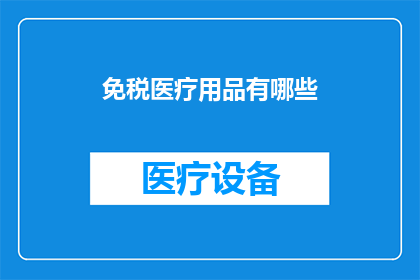 免税医疗用品有哪些(您是否好奇哪些医疗用品可以享受免税优惠？)