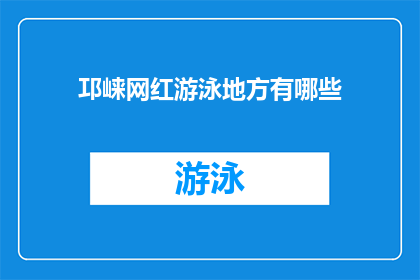 邛崃网红游泳地方有哪些(探索邛崃的网红游泳胜地，你不可错过的清凉天堂有哪些？)