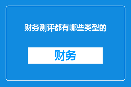 财务测评都有哪些类型的(财务测评的多样化类型有哪些？)
