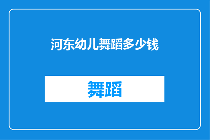 河东幼儿舞蹈多少钱(河东地区幼儿舞蹈课程的费用是多少？)