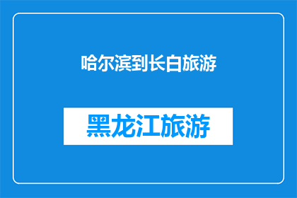 哈尔滨到长白旅游(哈尔滨到长白山旅游，您是否已经规划好行程？)